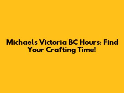 Michaels Victoria BC Hours: Find Your Crafting Time!