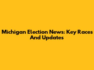 Michigan Election News: Key Races And Updates