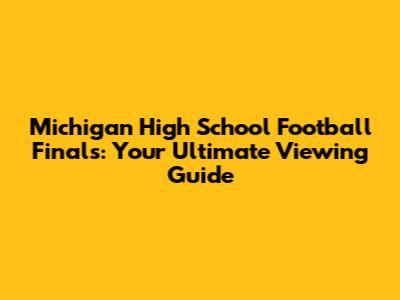 Michigan High School Football Finals: Your Ultimate Viewing Guide