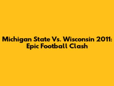 Michigan State Vs. Wisconsin 2011: Epic Football Clash