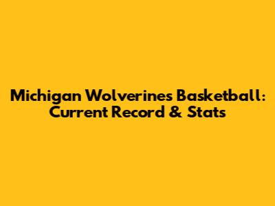 Michigan Wolverines Basketball: Current Record & Stats