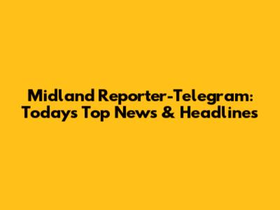 Midland Reporter-Telegram: Today's Top News & Headlines