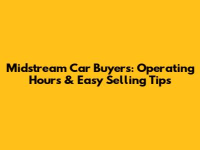 Midstream Car Buyers: Operating Hours & Easy Selling Tips