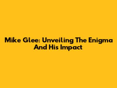 Mike Glee: Unveiling The Enigma And His Impact