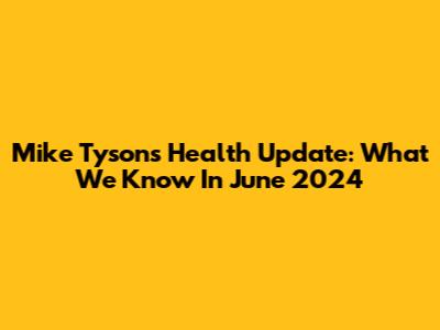 Mike Tyson's Health Update: What We Know In June 2024