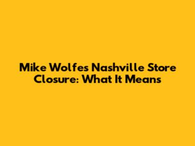 Mike Wolfe's Nashville Store Closure: What It Means