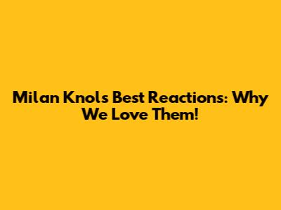 Milan Knol's Best Reactions: Why We Love Them!