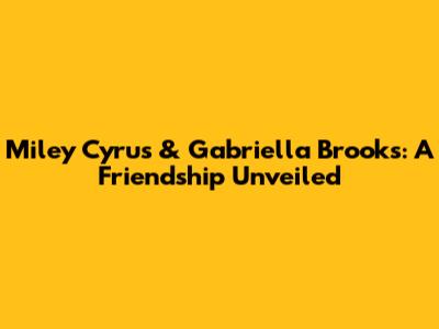 Miley Cyrus & Gabriella Brooks: A Friendship Unveiled