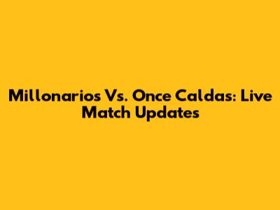 Millonarios Vs. Once Caldas: Live Match Updates
