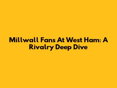 Millwall Fans At West Ham: A Rivalry Deep Dive