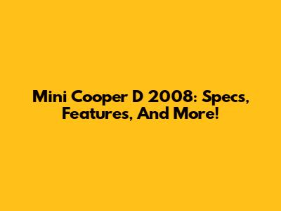 Mini Cooper D 2008: Specs, Features, And More!