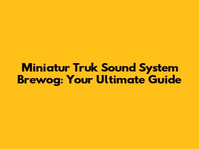 Miniatur Truk Sound System Brewog: Your Ultimate Guide