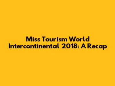 Miss Tourism World Intercontinental 2018: A Recap