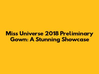 Miss Universe 2018 Preliminary Gown: A Stunning Showcase