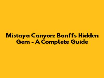 Mistaya Canyon: Banff's Hidden Gem - A Complete Guide