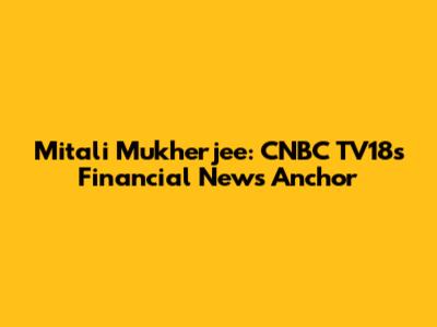 Mitali Mukherjee: CNBC TV18's Financial News Anchor