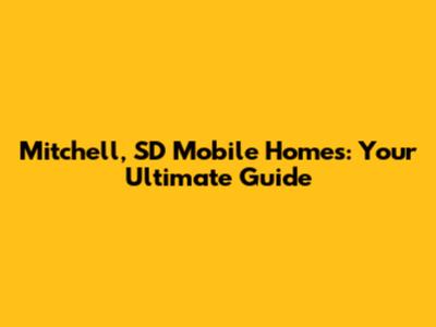Mitchell, SD Mobile Homes: Your Ultimate Guide
