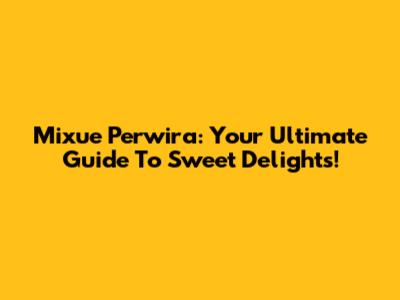 Mixue Perwira: Your Ultimate Guide To Sweet Delights!