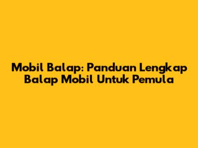 Mobil Balap: Panduan Lengkap Balap Mobil Untuk Pemula
