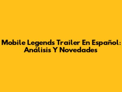Mobile Legends Trailer En Español: Análisis Y Novedades