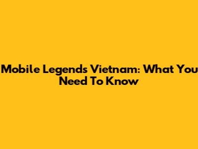 Mobile Legends Vietnam: What You Need To Know