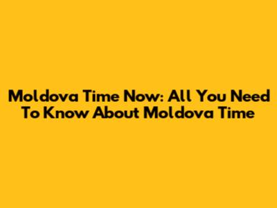 Moldova Time Now: All You Need To Know About Moldova Time