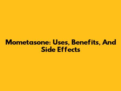 Mometasone: Uses, Benefits, And Side Effects