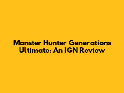 Monster Hunter Generations Ultimate: An IGN Review