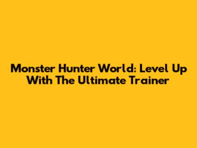 Monster Hunter World: Level Up With The Ultimate Trainer