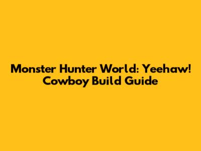 Monster Hunter World: Yeehaw! Cowboy Build Guide