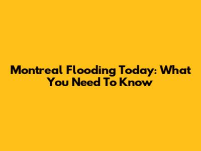 Montreal Flooding Today: What You Need To Know