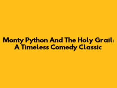 Monty Python And The Holy Grail: A Timeless Comedy Classic