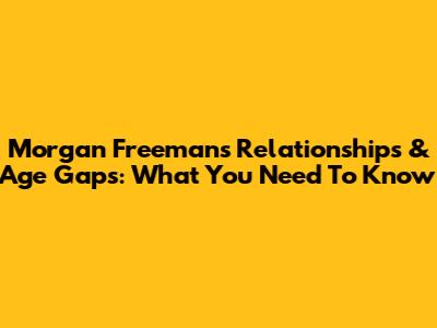 Morgan Freeman's Relationships & Age Gaps: What You Need To Know