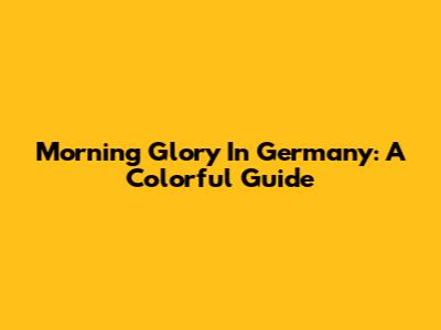 Morning Glory In Germany: A Colorful Guide