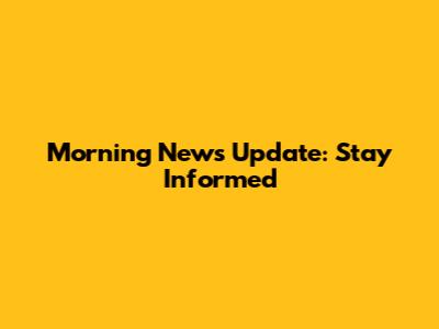 Morning News Update: Stay Informed