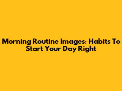 Morning Routine Images: Habits To Start Your Day Right