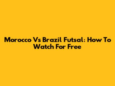 Morocco Vs Brazil Futsal: How To Watch For Free