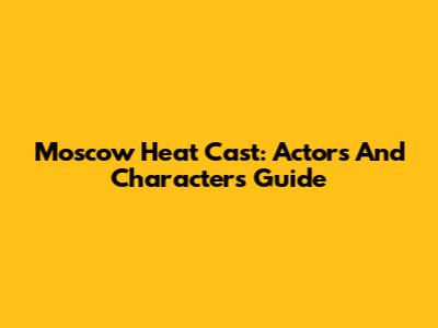 Moscow Heat Cast: Actors And Characters Guide