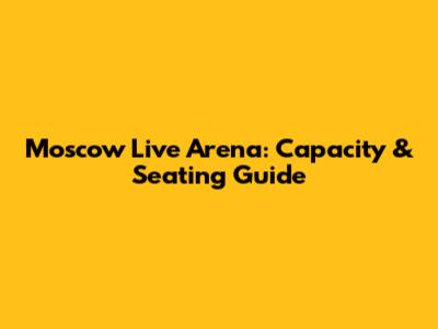 Moscow Live Arena: Capacity & Seating Guide