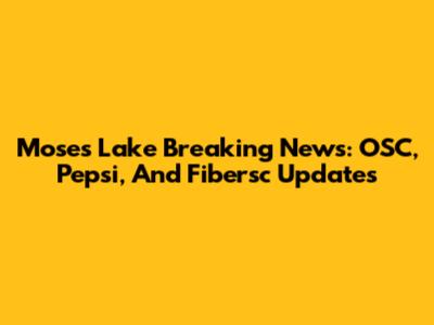Moses Lake Breaking News: OSC, Pepsi, And Fibersc Updates