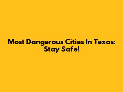 Most Dangerous Cities In Texas: Stay Safe!