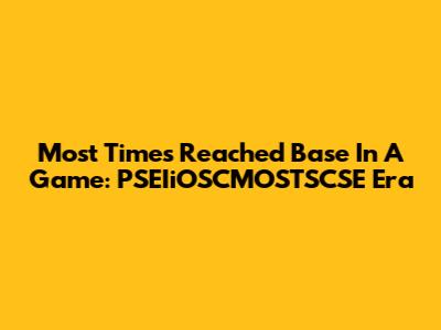 Most Times Reached Base In A Game: PSEIiOSCMOSTSCSE Era