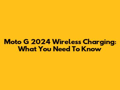 Moto G 2024 Wireless Charging: What You Need To Know