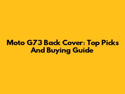 Moto G73 Back Cover: Top Picks And Buying Guide