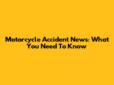 Motorcycle Accident News: What You Need To Know