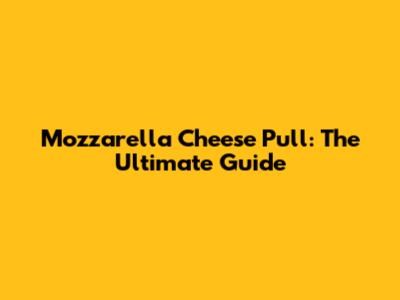 Mozzarella Cheese Pull: The Ultimate Guide