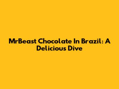 MrBeast Chocolate In Brazil: A Delicious Dive