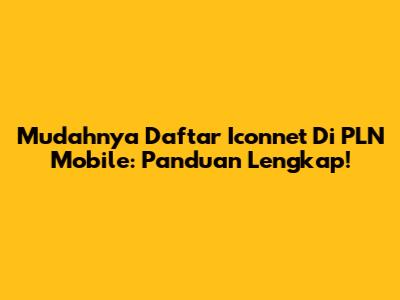 Mudahnya Daftar Iconnet Di PLN Mobile: Panduan Lengkap!