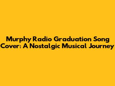 Murphy Radio Graduation Song Cover: A Nostalgic Musical Journey