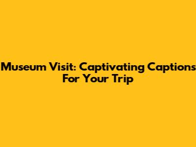 Museum Visit: Captivating Captions For Your Trip